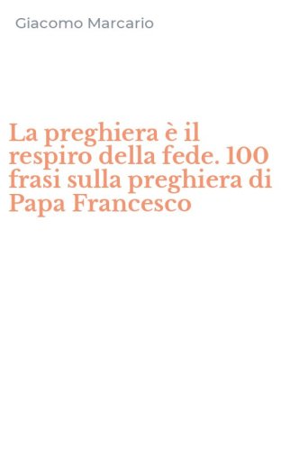 La preghiera &egrave; il respiro della fede. 100 frasi sulla preghiera di Papa Francesco