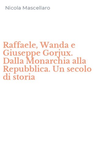 Raffaele, Wanda e Giuseppe Gorjux. Dalla Monarchia alla Repubblica. Un secolo di storia