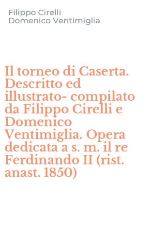 Il torneo di Caserta. Descritto ed illustrato-compilato da Filippo Cirelli e Domenico Ventimiglia. Opera dedicata a s. m. il re Ferdinando II (rist. anast. 1850)