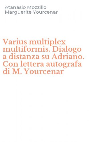 Varius multiplex multiformis. Dialogo a distanza su Adriano. Con lettera autografa di M. Yourcenar