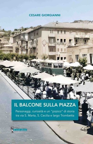 Il balcone sulla piazza. Personaggi, curiosit&agrave; e un &laquo;pizzico&raquo; di storia tra via S. Marta, S. Cecilia e largo Trombetta