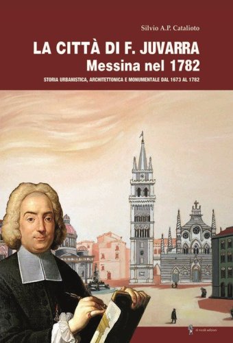 La citt&agrave; di F. Juvarra. Messina nel 1782. Storia urbanistica, architettonica e monumentale dal 1673 al 1782