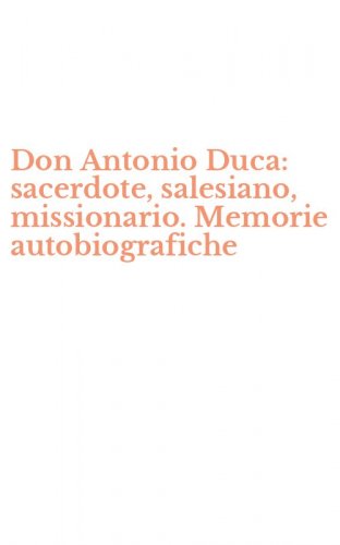 Don Antonio Duca: sacerdote, salesiano, missionario. Memorie autobiografiche