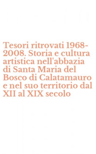Tesori ritrovati 1968-2008. Storia e cultura artistica nell'abbazia di Santa Maria del Bosco di Calatamauro e nel suo territorio dal XII al XIX secolo