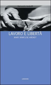 Lavoro e libert&agrave;. Marx Marcuse Arendt