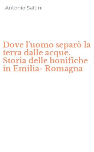 Dove l'uomo separ&ograve; la terra dalle acque. Storia delle bonifiche in Emilia-Romagna