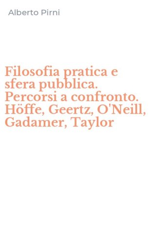 Filosofia pratica e sfera pubblica. Percorsi a confronto. H&ouml;ffe, Geertz, O'Neill, Gadamer, Taylor