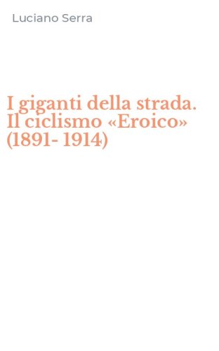 I giganti della strada. Il ciclismo &laquo;Eroico&raquo; (1891-1914)