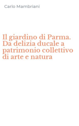 Il giardino di Parma. Da delizia ducale a patrimonio collettivo di arte e natura