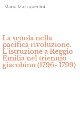 La scuola nella pacifica rivoluzione. L'istruzione a Reggio Emilia nel triennio giacobino (1796-1799)