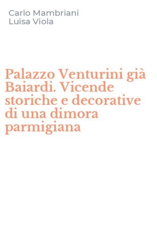 Palazzo Venturini gi&agrave; Baiardi. Vicende storiche e decorative di una dimora parmigiana