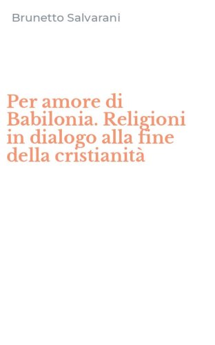 Per amore di Babilonia. Religioni in dialogo alla fine della cristianit&agrave;