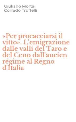 &laquo;Per procacciarsi il vitto&raquo;. L'emigrazione dalle valli del Taro e del Ceno dall'ancien r&eacute;gime al Regno d'Italia