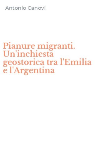 Pianure migranti. Un'inchiesta geostorica tra l'Emilia e l'Argentina