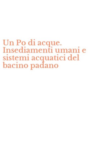 Un Po di acque. Insediamenti umani e sistemi acquatici del bacino padano