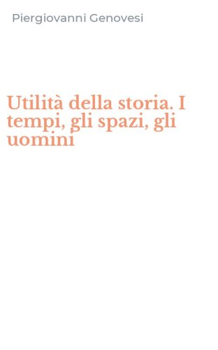 Utilit&agrave; della storia. I tempi, gli spazi, gli uomini
