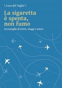 La sigaretta &egrave; spenta, non fumo. Accozzaglia di storie, viaggi e amori