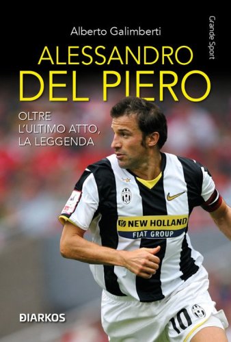 Alessandro Del Piero. Oltre l'ultimo atto, la leggenda