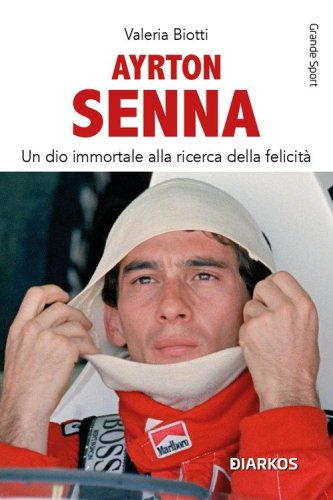Ayrton Senna. Un dio immortale alla ricerca della felicit&agrave;