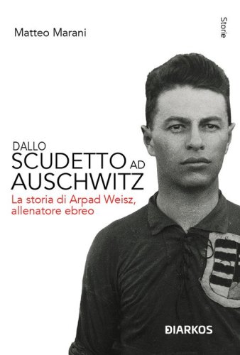 Dallo scudetto ad Auschwitz. La storia di Arpad Weisz, allenatore ebreo