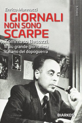 I giornali non sono scarpe. Tommaso Besozzi. Il pi&ugrave; grande giornalista italiano del dopoguerra