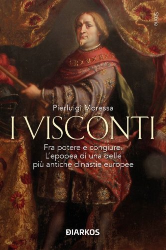 I Visconti. Fra potere e congiure. L'epopea di una delle pi&ugrave; antiche dinastie europee