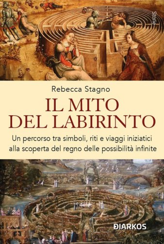 Il mito del labirinto. Un percorso tra simboli, riti e viaggi iniziatici alla scoperta del regno delle possibilit&agrave; infinite
