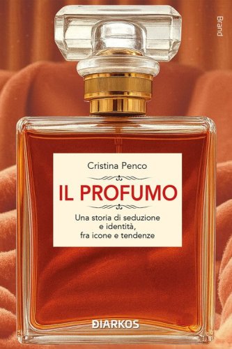 Il profumo. Una storia di seduzione e identit&agrave;, fra icone e tendenze