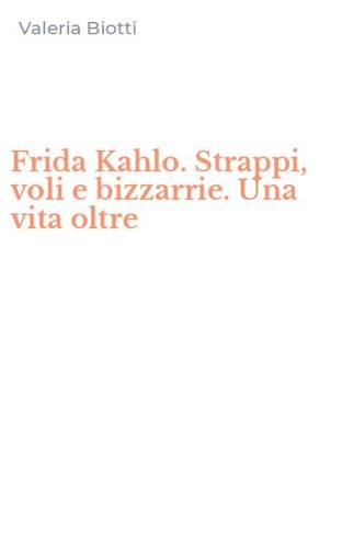 Frida Kahlo. Strappi, voli e bizzarrie. Una vita oltre