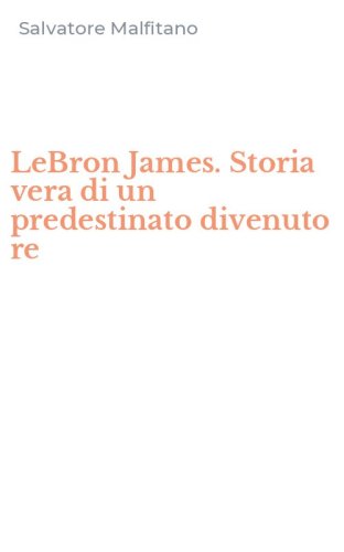 LeBron James. Storia vera di un predestinato divenuto re