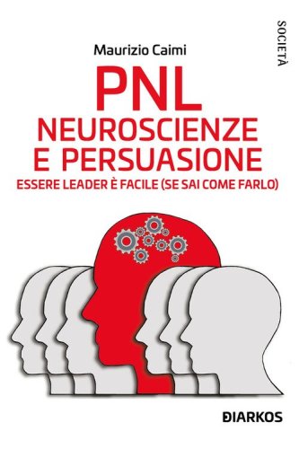 PNL. Neuroscienze e persuasione. Essere leader &egrave; facile (se sai come farlo)