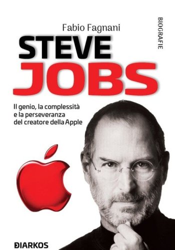 Steve Jobs. Il genio, la complessit&agrave; e la perseveranza del creatore della Apple