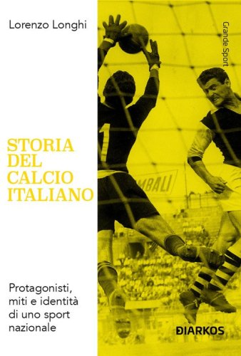 Storia del calcio italiano. Protagonisti, miti e identit&agrave; di uno sport nazionale