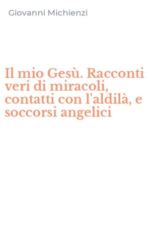 Il mio Ges&ugrave;. Racconti veri di miracoli, contatti con l'aldil&agrave;, e soccorsi angelici