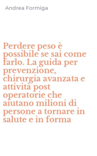 Perdere peso &egrave; possibile se sai come farlo. La guida per prevenzione, chirurgia avanzata e attivit&agrave; post operatorie che aiutano milioni di persone a tornare in salute e in forma