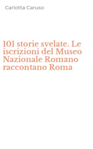 101 storie svelate. Le iscrizioni del Museo Nazionale Romano raccontano Roma