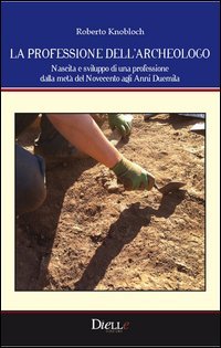 La professione dell'archeologo. Nascita e sviluppo di una professione dalla met&agrave; del Novecento agli anni Duemila