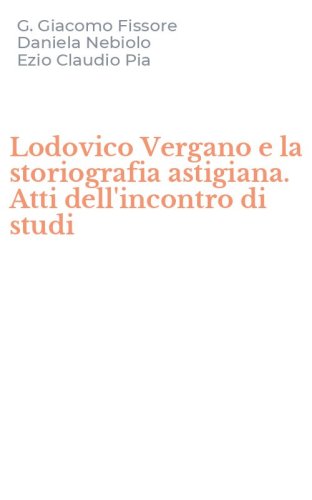 Lodovico Vergano e la storiografia astigiana. Atti dell'incontro di studi