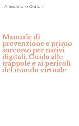 Manuale di prevenzione e primo soccorso per nativi digitali. Guida alle trappole e ai pericoli del mondo virtuale