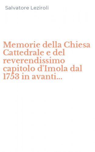 Memorie della Chiesa Cattedrale e del reverendissimo capitolo d'Imola dal 1753 in avanti...