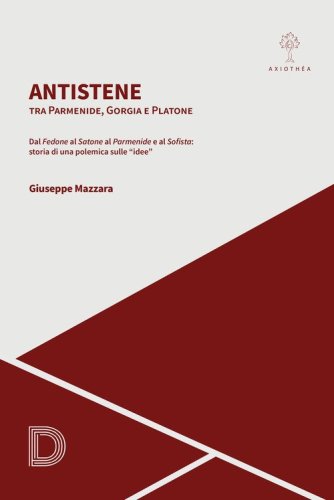 Antistene. Tra Parmenide, Gorgia e Platone. Dal &laquo;Fedone&raquo; al &laquo;Satone&raquo; al &laquo;Parmenide&raquo; e al &laquo;Sofista&raquo;: storia di una polemica sulle &laquo;idee&raquo;