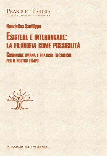 Esistere &egrave; interrogare: la filosofia come possibilit&agrave;. Condizione umana e pratiche filosofiche per il nostro tempo