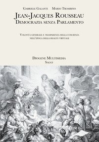 Jean-Jacques Rousseau. Democrazia senza parlamento. Volont&agrave; generale e trasparenza della coscienza nell'epoca della realt&agrave; virtuale