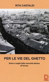 Per le vie del ghetto. Storie e luoghi della comunit&agrave; ebraica di Ferrara