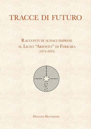 Tracce di futuro. Racconti di audaci imprese al Liceo &laquo;Ariosto&raquo; di Ferrara (1974-2024)