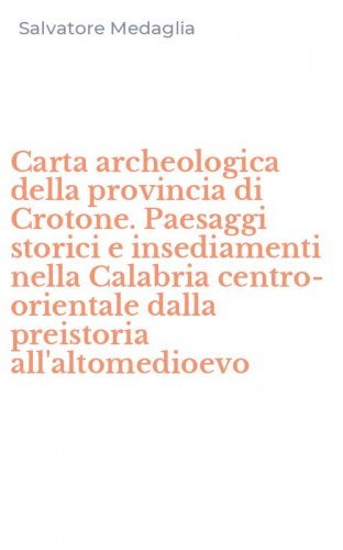 Carta archeologica della provincia di Crotone. Paesaggi storici e insediamenti nella Calabria centro-orientale dalla preistoria all'altomedioevo