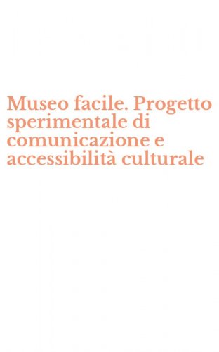 Museo facile. Progetto sperimentale di comunicazione e accessibilit&agrave; culturale