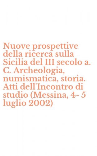 Nuove prospettive della ricerca sulla Sicilia del III secolo a. C. Archeologia, numismatica, storia. Atti dell'Incontro di studio (Messina, 4-5 luglio 2002)
