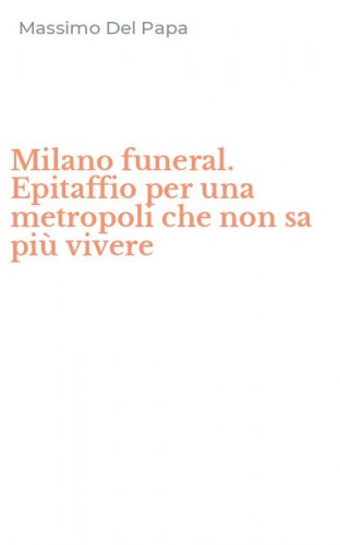 Milano funeral. Epitaffio per una metropoli che non sa pi&ugrave; vivere