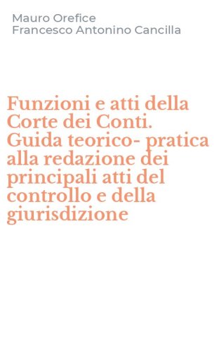 Funzioni e atti della Corte dei Conti. Guida teorico-pratica alla redazione dei principali atti del controllo e della giurisdizione